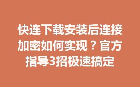 快连下载安装后连接加密如何实现？官方指导3招极速搞定 一