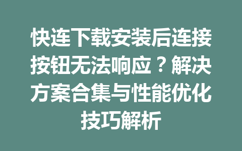 快连下载安装后连接按钮无法响应？解决方案合集与性能优化技巧解析 一
