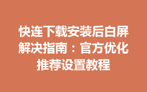 快连下载安装后白屏解决指南：官方优化推荐设置教程 一