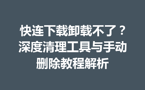 快连下载卸载不了？深度清理工具与手动删除教程解析 一