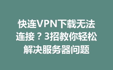 快连VPN下载无法连接？3招教你轻松解决服务器问题 一