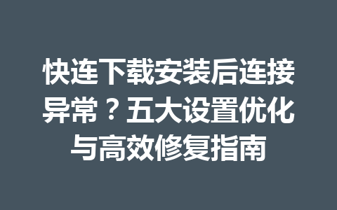 快连下载安装后连接异常？五大设置优化与高效修复指南 一