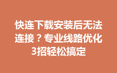 快连下载安装后无法连接？专业线路优化3招轻松搞定 一