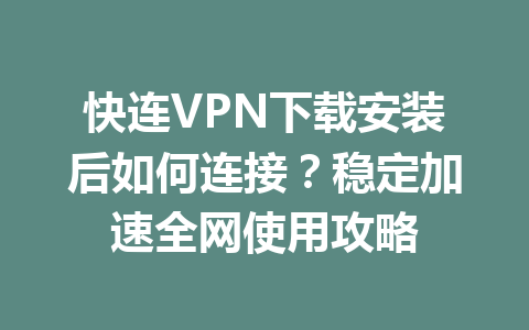 快连VPN下载安装后如何连接？稳定加速全网使用攻略 一