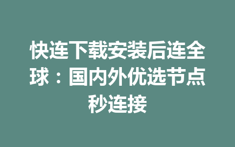 快连下载安装后连全球：国内外优选节点秒连接 一