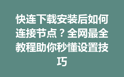 快连下载安装后如何连接节点？全网最全教程助你秒懂设置技巧 一